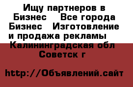 Ищу партнеров в Бизнес  - Все города Бизнес » Изготовление и продажа рекламы   . Калининградская обл.,Советск г.